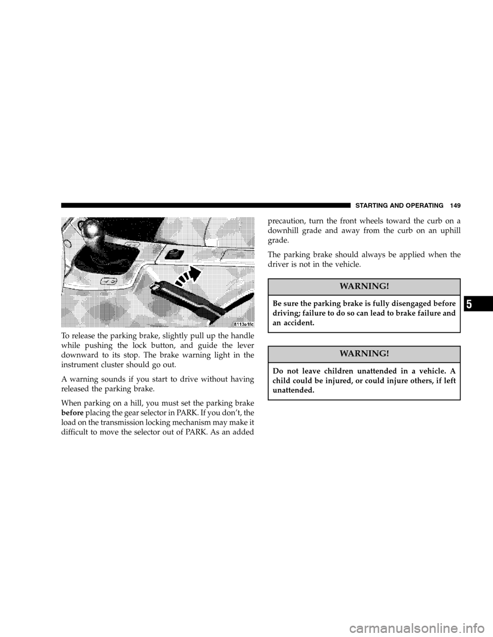 CHRYSLER CROSSFIRE 2006 1.G User Guide To release the parking brake, slightly pull up the handle
while pushing the lock button, and guide the lever
downward to its stop. The brake warning light in the
instrument cluster should go out.
A wa