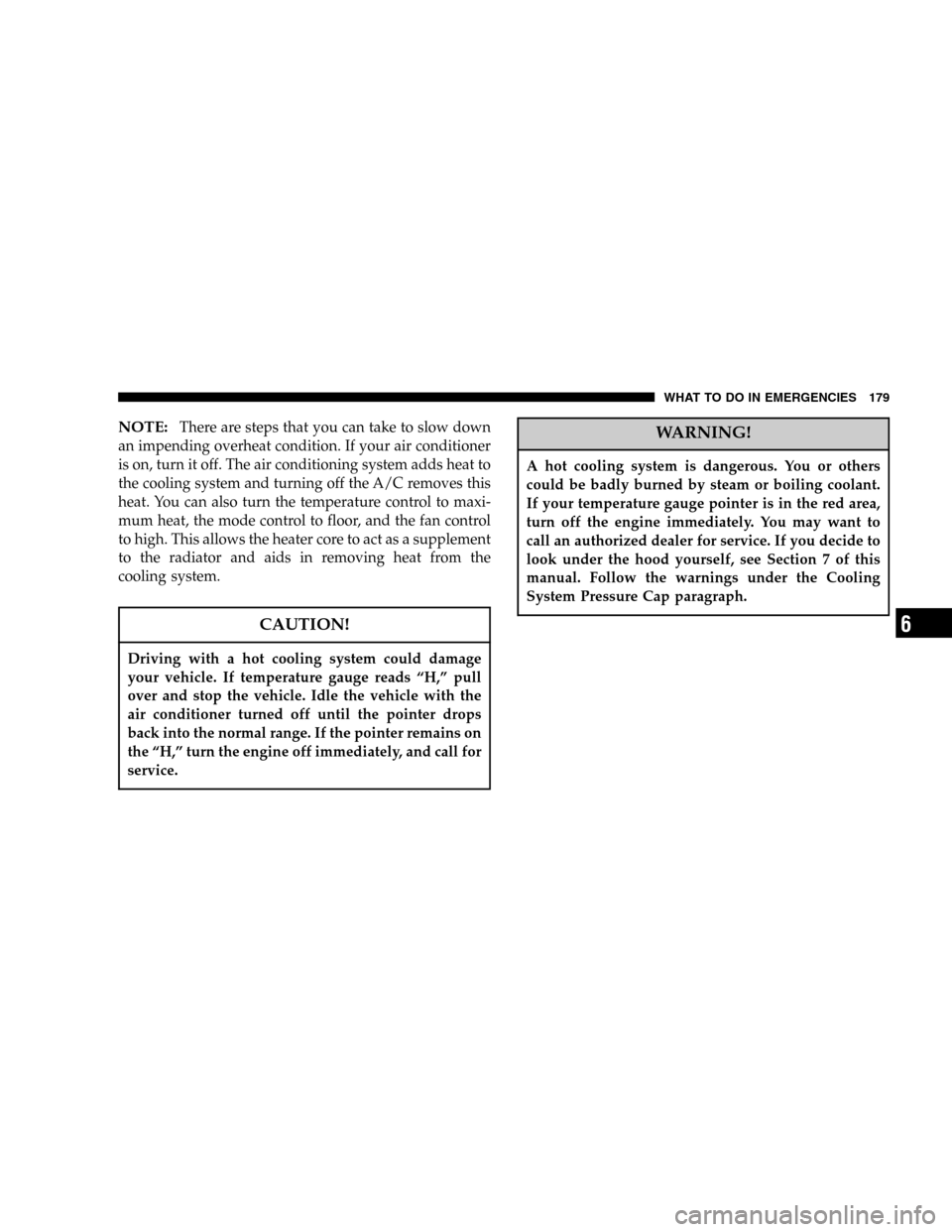 CHRYSLER CROSSFIRE 2006 1.G Owners Manual NOTE:There are steps that you can take to slow down
an impending overheat condition. If your air conditioner
is on, turn it off. The air conditioning system adds heat to
the cooling system and turning