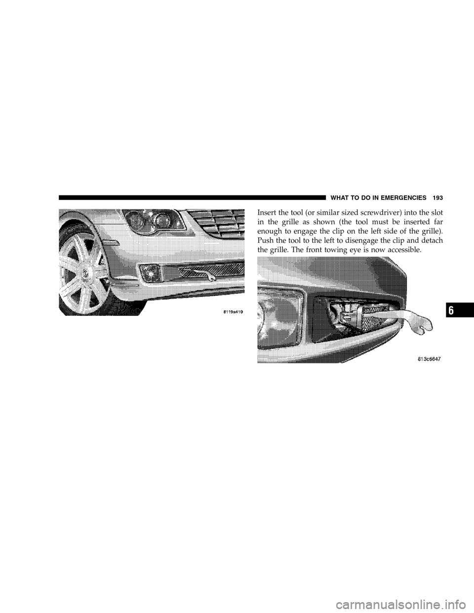 CHRYSLER CROSSFIRE 2006 1.G Owners Manual Insert the tool (or similar sized screwdriver) into the slot
in the grille as shown (the tool must be inserted far
enough to engage the clip on the left side of the grille).
Push the tool to the left 