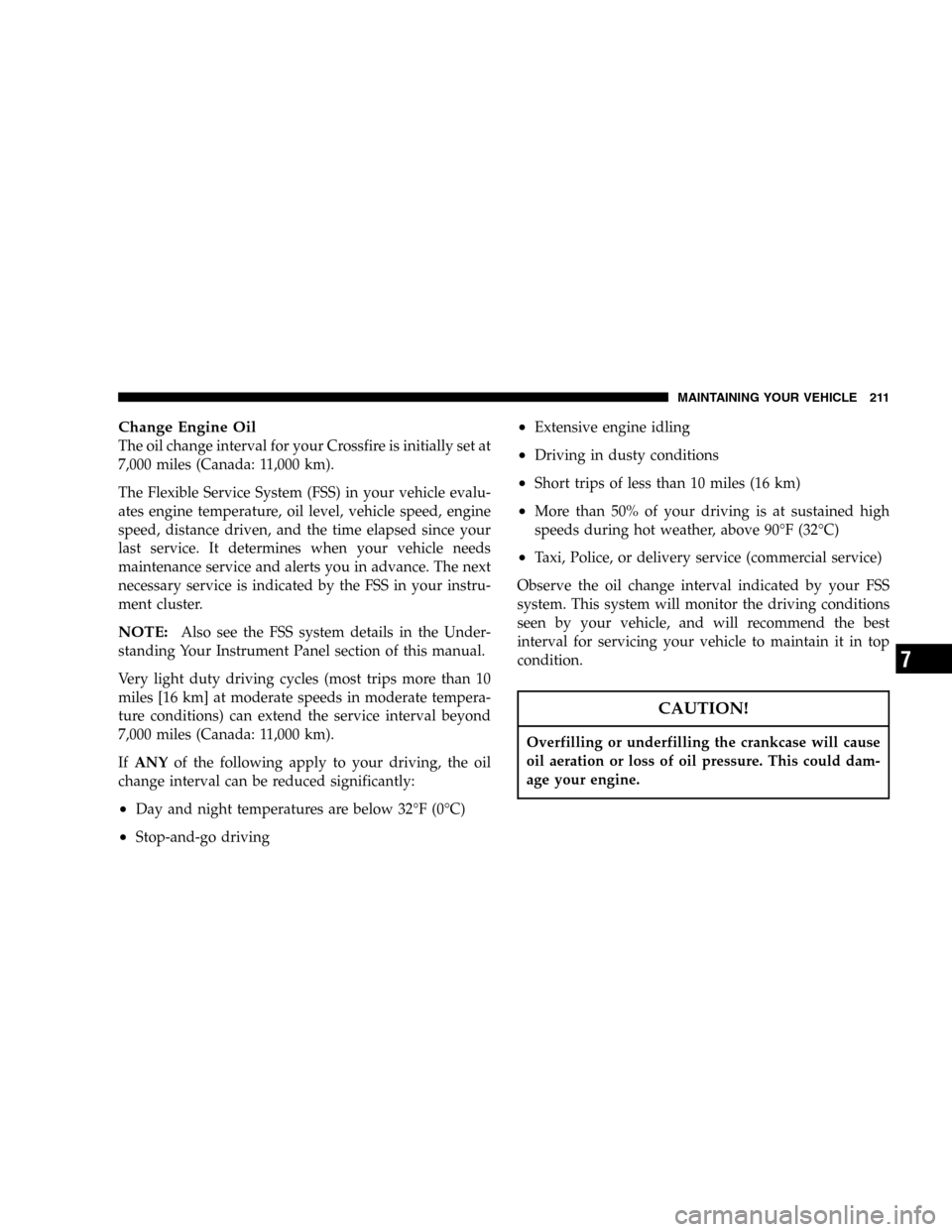 CHRYSLER CROSSFIRE 2006 1.G Owners Manual Change Engine Oil
The oil change interval for your Crossfire is initially set at
7,000 miles (Canada: 11,000 km).
The Flexible Service System (FSS) in your vehicle evalu-
ates engine temperature, oil 
