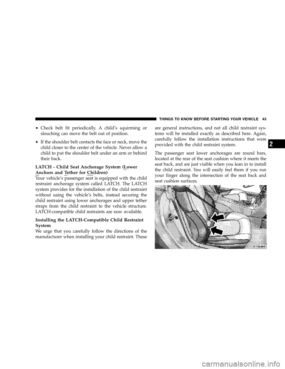 CHRYSLER CROSSFIRE 2006 1.G Service Manual •Check belt fit periodically. A child’s squirming or
slouching can move the belt out of position.
•If the shoulder belt contacts the face or neck, move the
child closer to the center of the vehi