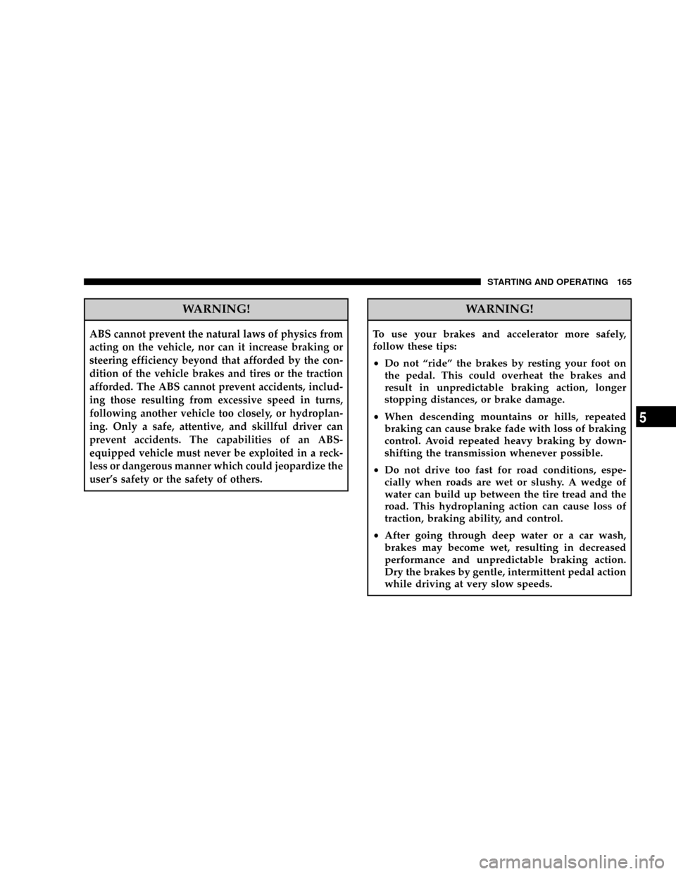 CHRYSLER CROSSFIRE 2007 1.G Owners Manual WARNING!
ABS cannot prevent the natural laws of physics from
acting on the vehicle, nor can it increase braking or
steering efficiency beyond that afforded by the con-
dition of the vehicle brakes and