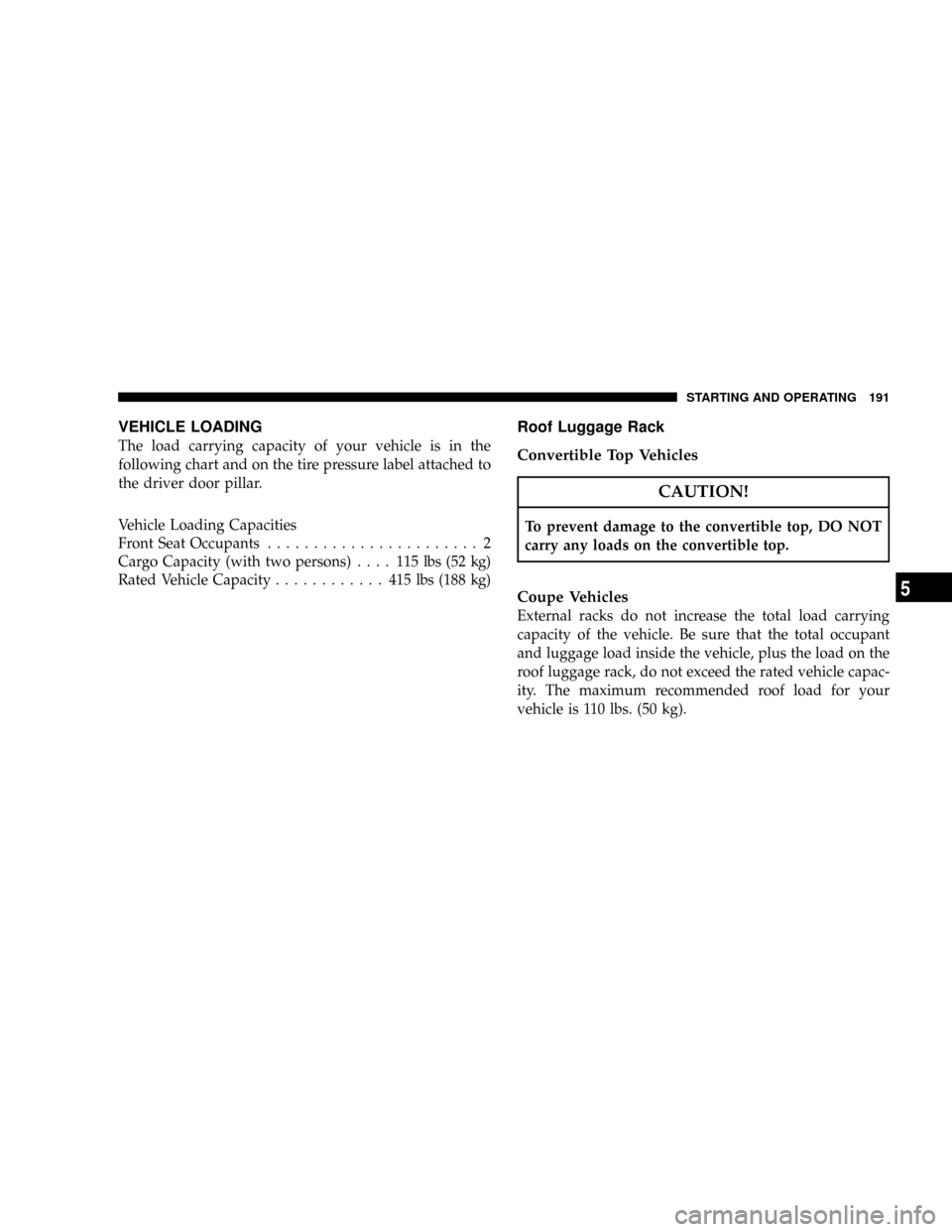 CHRYSLER CROSSFIRE 2007 1.G Owners Manual VEHICLE LOADING
The load carrying capacity of your vehicle is in the
following chart and on the tire pressure label attached to
the driver door pillar.
Vehicle Loading Capacities
Front Seat Occupants.