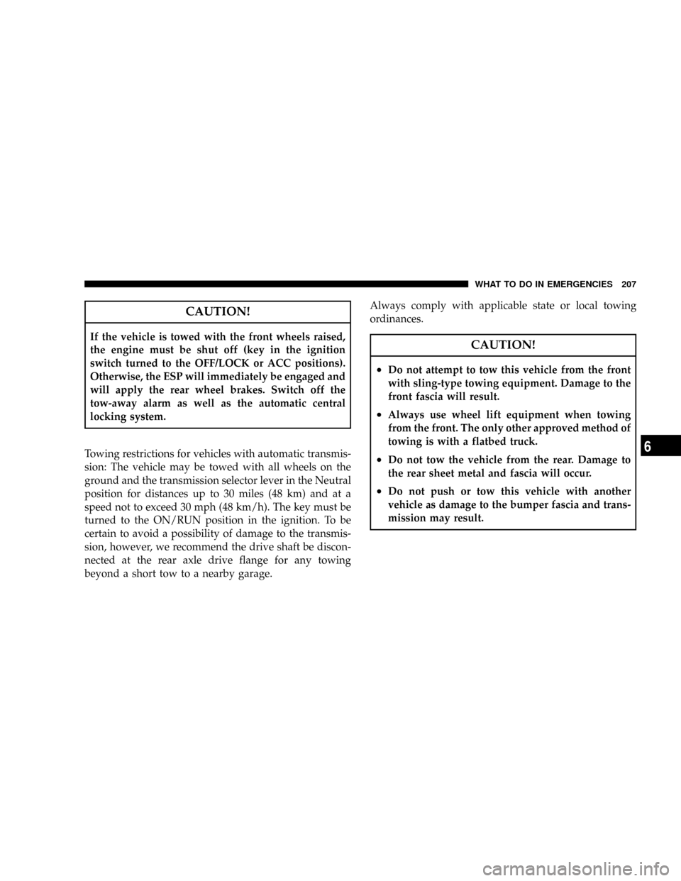 CHRYSLER CROSSFIRE 2007 1.G Owners Manual CAUTION!
If the vehicle is towed with the front wheels raised,
the engine must be shut off (key in the ignition
switch turned to the OFF/LOCK or ACC positions).
Otherwise, the ESP will immediately be 