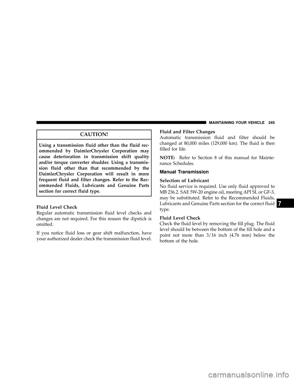 CHRYSLER CROSSFIRE 2007 1.G Owners Manual CAUTION!
Using a transmission fluid other than the fluid rec-
ommended by DaimlerChrysler Corporation may
cause deterioration in transmission shift quality
and/or torque converter shudder. Using a tra