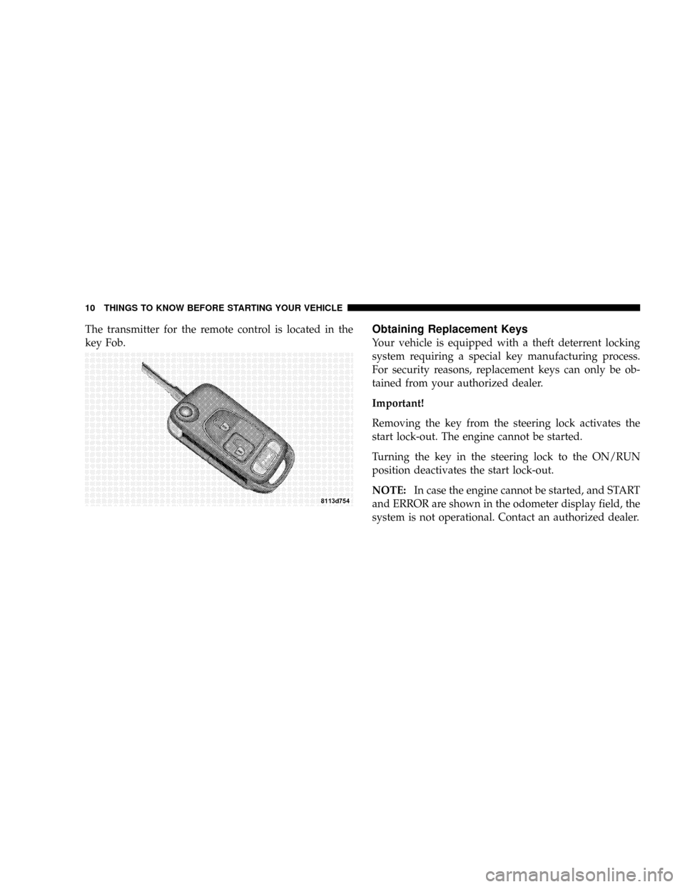 CHRYSLER CROSSFIRE 2008 1.G Owners Manual The transmitter for the remote control is located in the
key Fob.Obtaining Replacement Keys
Your vehicle is equipped with a theft deterrent locking
system requiring a special key manufacturing process