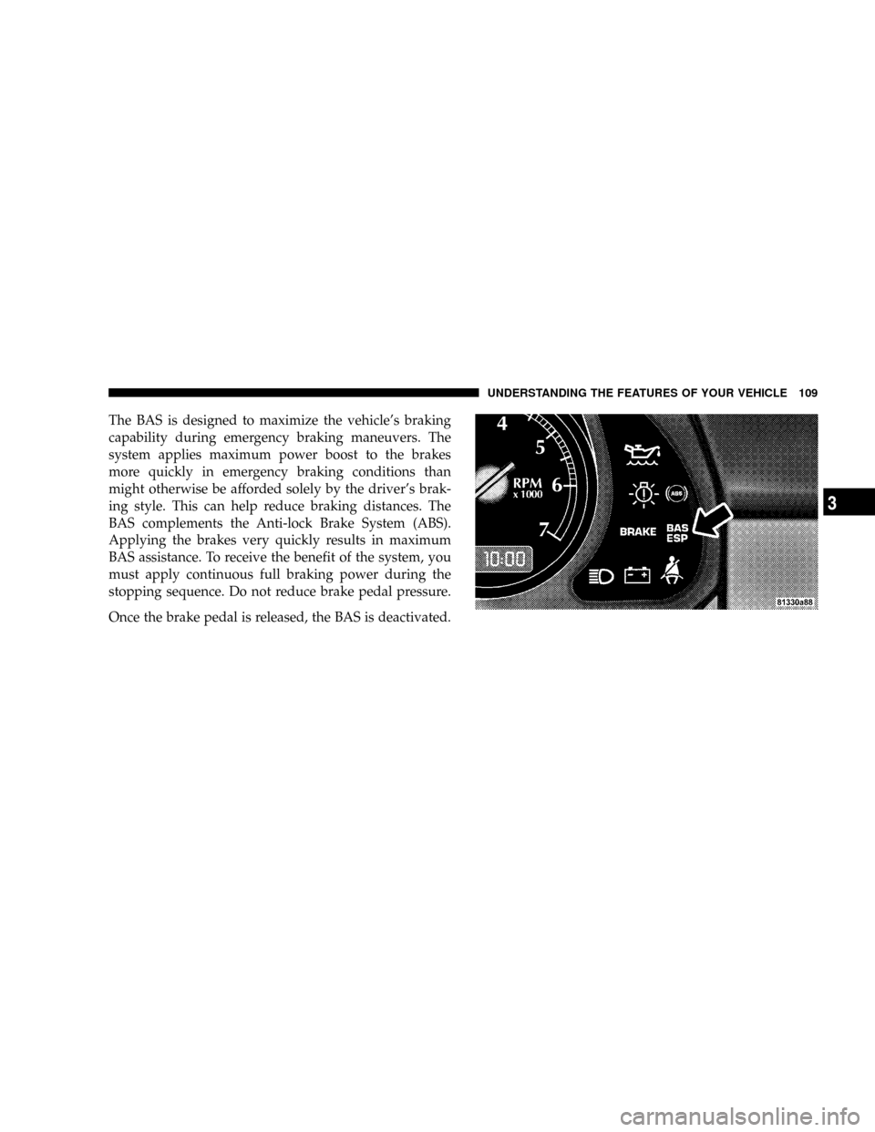 CHRYSLER CROSSFIRE 2008 1.G Owners Manual The BAS is designed to maximize the vehicles braking
capability during emergency braking maneuvers. The
system applies maximum power boost to the brakes
more quickly in emergency braking conditions t CHRYSLER CROSSFIRE 2008 1.G Owners Manual The BAS is designed to maximize the vehicles braking
capability during emergency braking maneuvers. The
system applies maximum power boost to the brakes
more quickly in emergency braking conditions t
