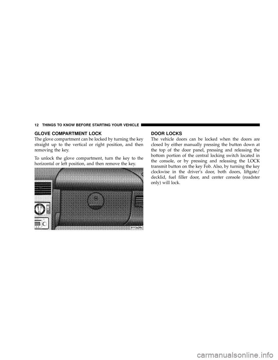 CHRYSLER CROSSFIRE 2008 1.G User Guide GLOVE COMPARTMENT LOCK
The glove compartment can be locked by turning the key
straight up to the vertical or right position, and then
removing the key.
To unlock the glove compartment, turn the key to CHRYSLER CROSSFIRE 2008 1.G User Guide GLOVE COMPARTMENT LOCK
The glove compartment can be locked by turning the key
straight up to the vertical or right position, and then
removing the key.
To unlock the glove compartment, turn the key to