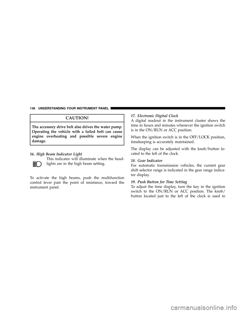 CHRYSLER CROSSFIRE 2008 1.G User Guide CAUTION!
The accessory drive belt also drives the water pump.
Operating the vehicle with a failed belt can cause
engine overheating and possible severe engine
damage.
16. High Beam Indicator Light
Thi