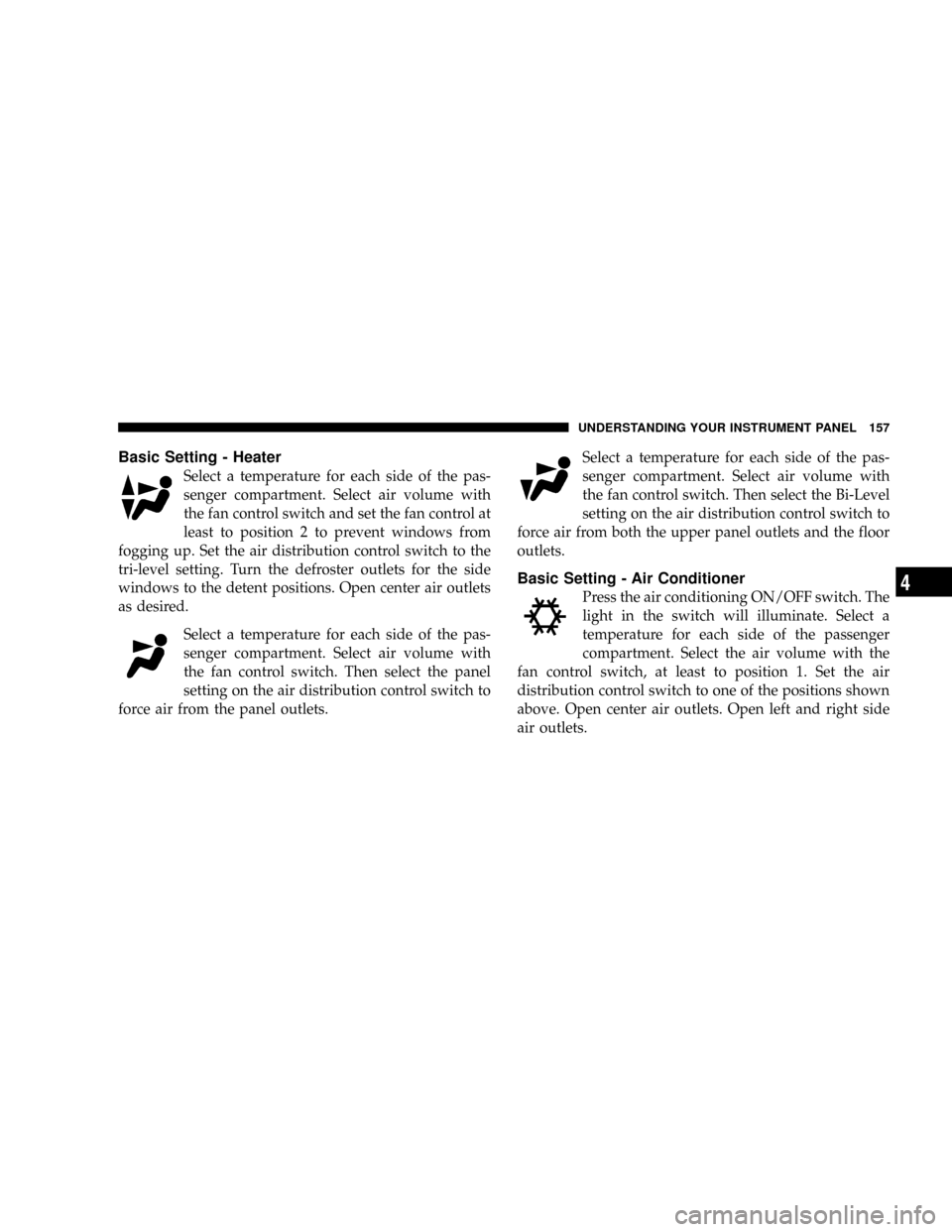 CHRYSLER CROSSFIRE 2008 1.G Owners Manual Basic Setting - Heater
Select a temperature for each side of the pas-
senger compartment. Select air volume with
the fan control switch and set the fan control at
least to position 2 to prevent window