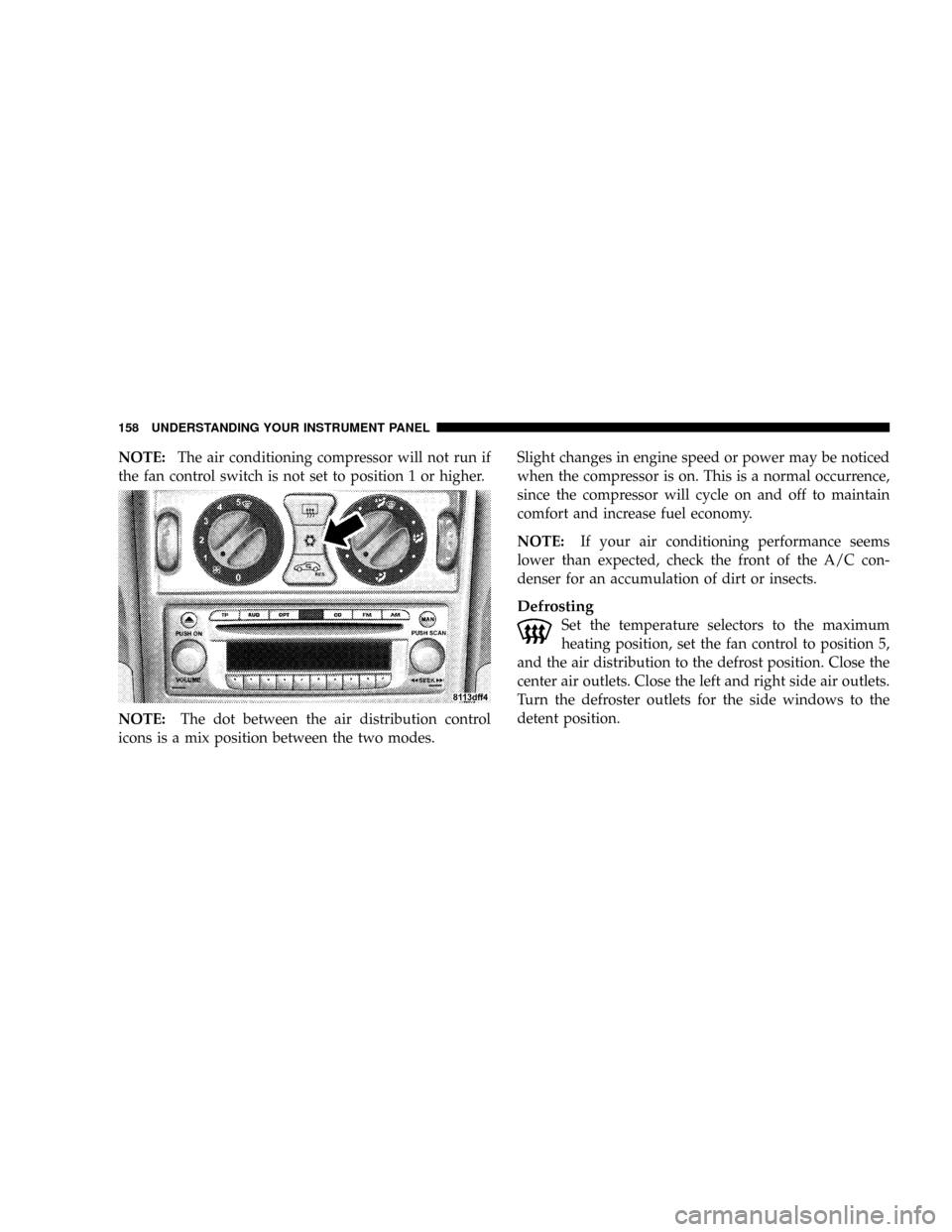 CHRYSLER CROSSFIRE 2008 1.G Owners Manual NOTE:The air conditioning compressor will not run if
the fan control switch is not set to position 1 or higher.
NOTE:The dot between the air distribution control
icons is a mix position between the tw