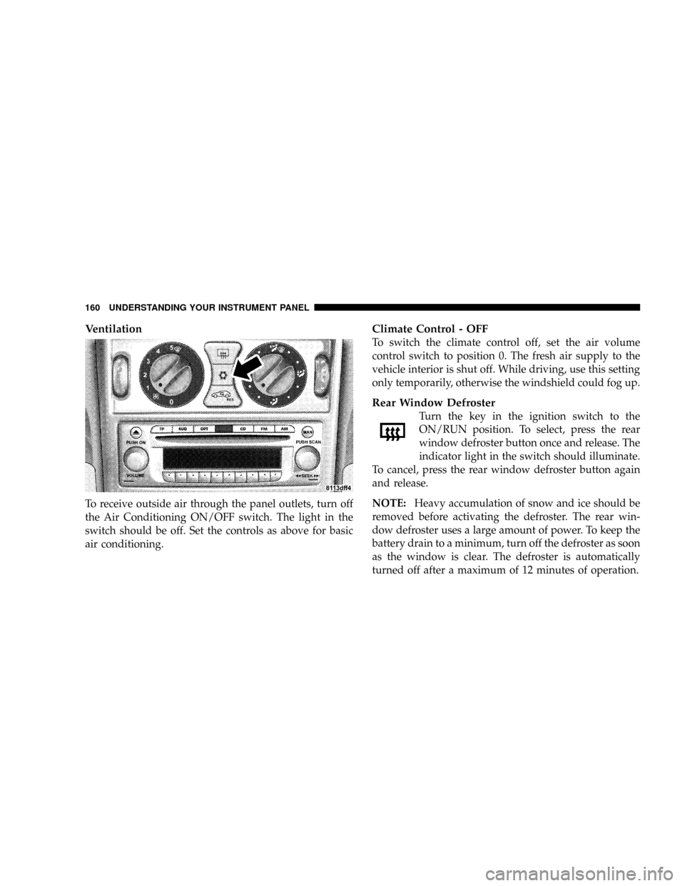 CHRYSLER CROSSFIRE 2008 1.G Owners Manual Ventilation
To receive outside air through the panel outlets, turn off
the Air Conditioning ON/OFF switch. The light in the
switch should be off. Set the controls as above for basic
air conditioning.
