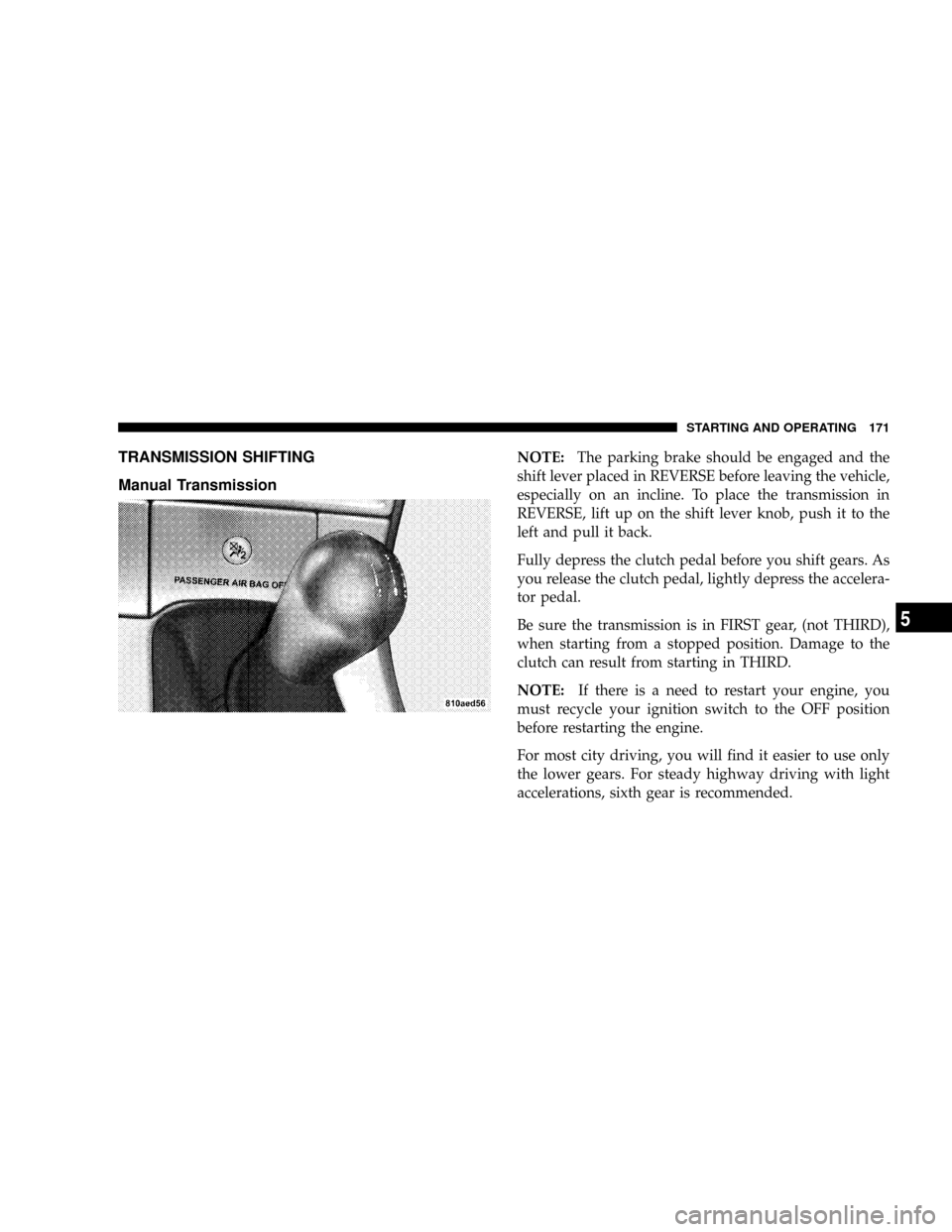 CHRYSLER CROSSFIRE 2008 1.G User Guide TRANSMISSION SHIFTING
Manual TransmissionNOTE:The parking brake should be engaged and the
shift lever placed in REVERSE before leaving the vehicle,
especially on an incline. To place the transmission CHRYSLER CROSSFIRE 2008 1.G User Guide TRANSMISSION SHIFTING
Manual TransmissionNOTE:The parking brake should be engaged and the
shift lever placed in REVERSE before leaving the vehicle,
especially on an incline. To place the transmission