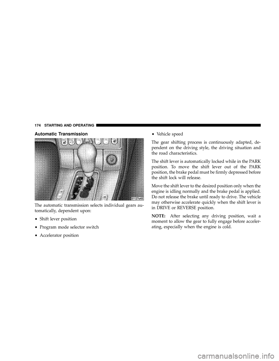 CHRYSLER CROSSFIRE 2008 1.G User Guide Automatic Transmission
The automatic transmission selects individual gears au-
tomatically, dependent upon:
²Shift lever position
²Program mode selector switch
²Accelerator position
²Vehicle speed