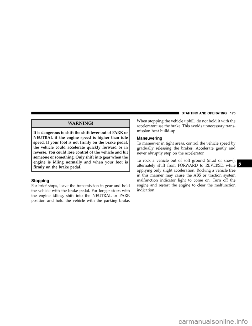 CHRYSLER CROSSFIRE 2008 1.G Owners Manual WARNING!
It is dangerous to shift the shift lever out of PARK or
NEUTRAL if the engine speed is higher than idle
speed. If your foot is not firmly on the brake pedal,
the vehicle could accelerate quic