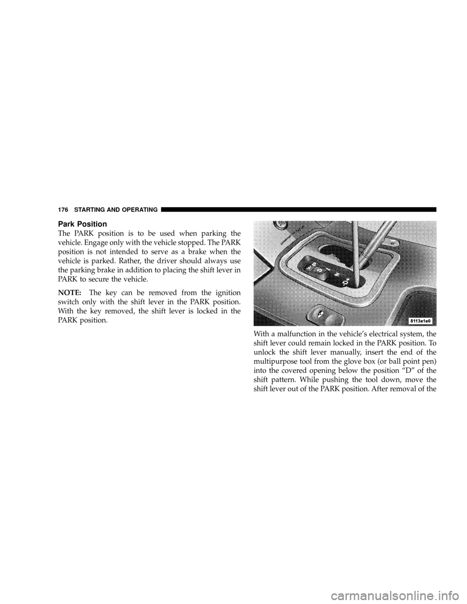 CHRYSLER CROSSFIRE 2008 1.G Owners Manual Park Position
The PARK position is to be used when parking the
vehicle. Engage only with the vehicle stopped. The PARK
position is not intended to serve as a brake when the
vehicle is parked. Rather, 