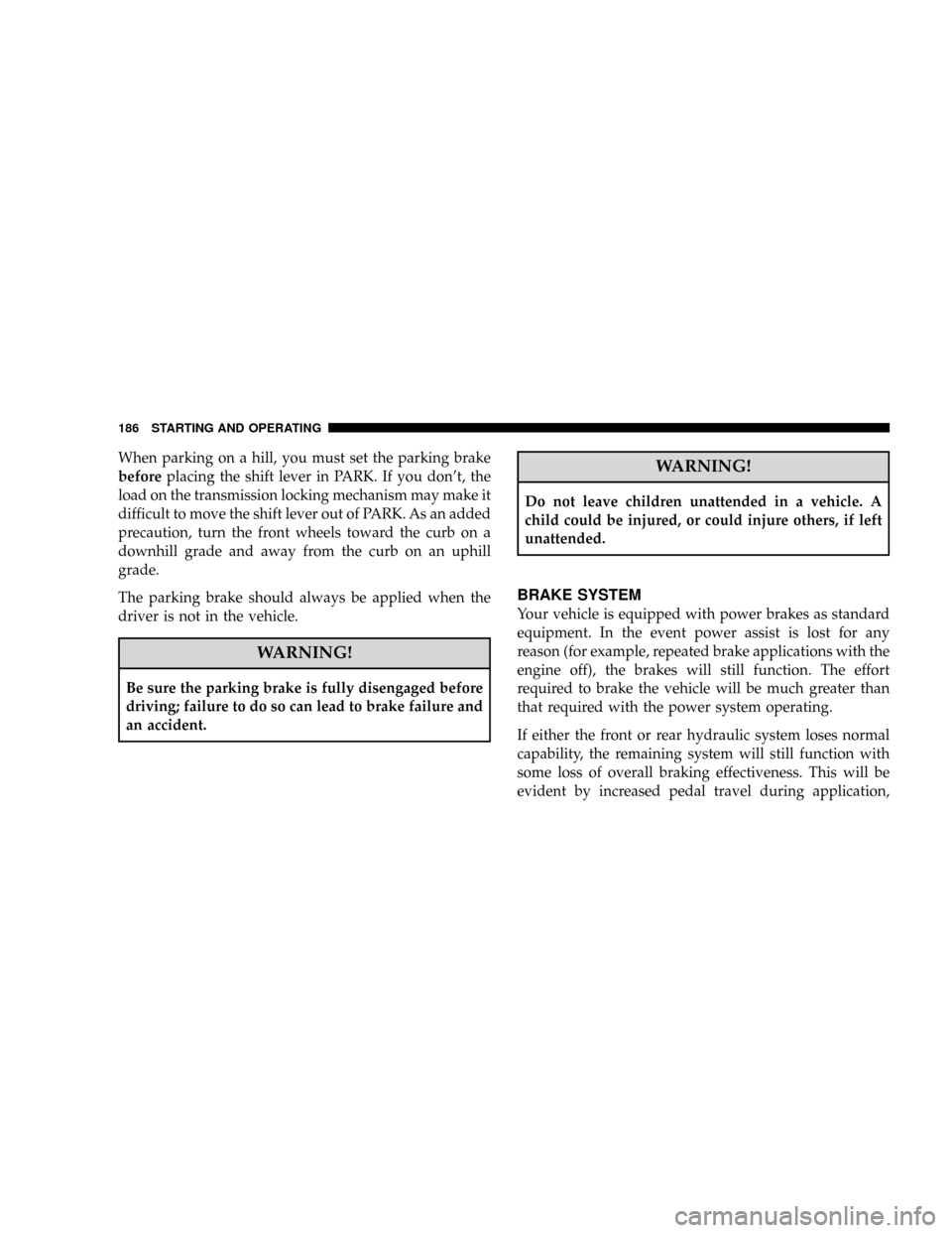 CHRYSLER CROSSFIRE 2008 1.G Service Manual When parking on a hill, you must set the parking brake
beforeplacing the shift lever in PARK. If you dont, the
load on the transmission locking mechanism may make it
difficult to move the shift lever