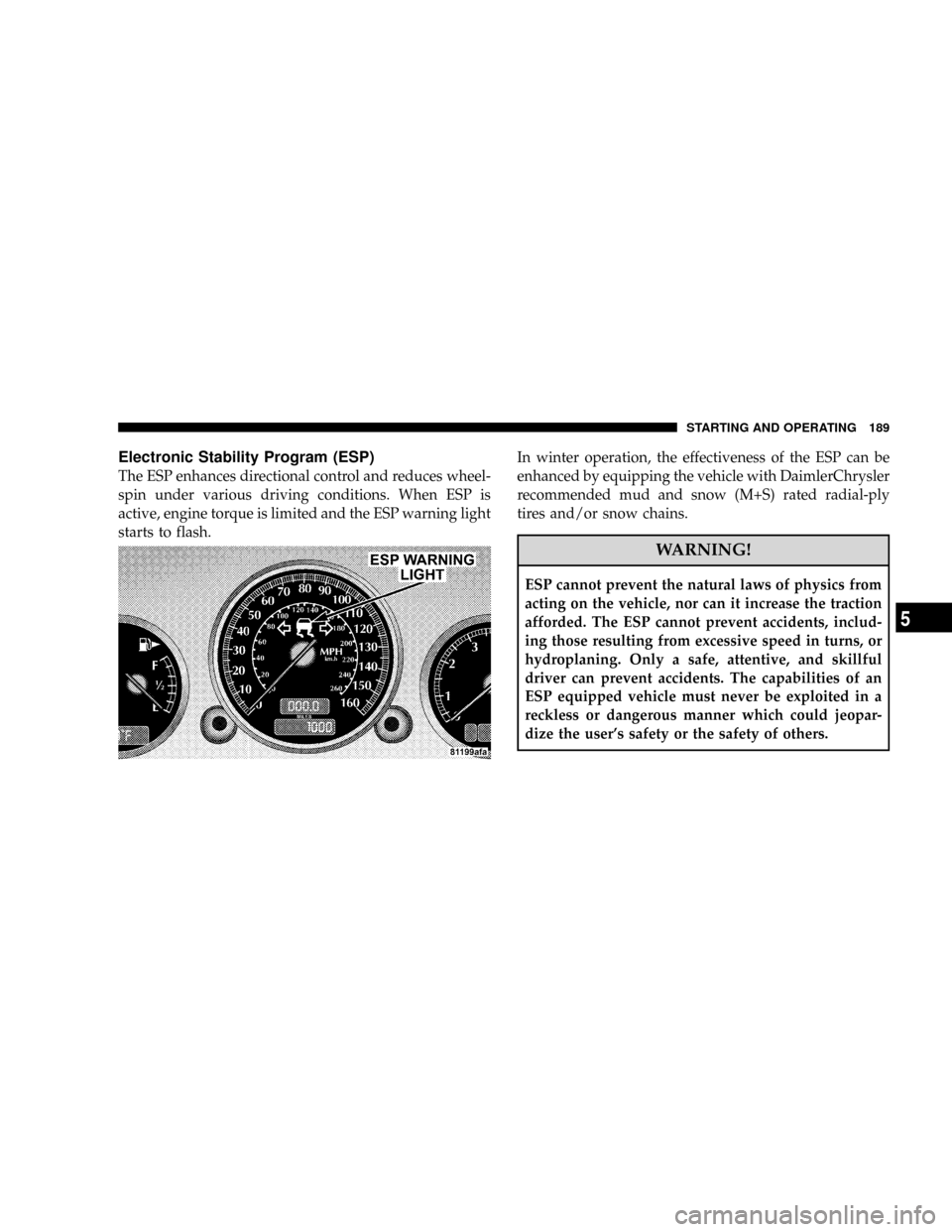 CHRYSLER CROSSFIRE 2008 1.G Service Manual Electronic Stability Program (ESP)
The ESP enhances directional control and reduces wheel-
spin under various driving conditions. When ESP is
active, engine torque is limited and the ESP warning light