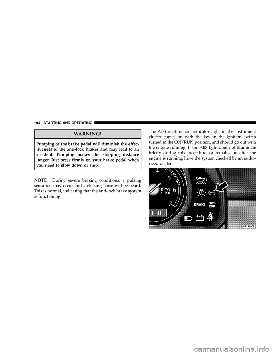 CHRYSLER CROSSFIRE 2008 1.G Owners Manual WARNING!
Pumping of the brake pedal will diminish the effec-
tiveness of the anti-lock brakes and may lead to an
accident. Pumping makes the stopping distance
longer. Just press firmly on your brake p CHRYSLER CROSSFIRE 2008 1.G Owners Manual WARNING!
Pumping of the brake pedal will diminish the effec-
tiveness of the anti-lock brakes and may lead to an
accident. Pumping makes the stopping distance
longer. Just press firmly on your brake p