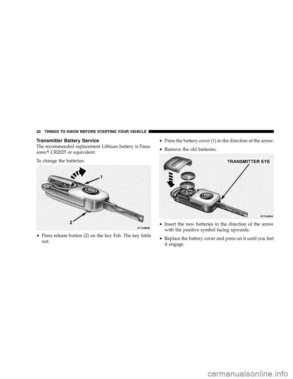 CHRYSLER CROSSFIRE 2008 1.G Owners Manual Transmitter Battery Service
The recommended replacement Lithium battery is Pana-
sonictCR2025 or equivalent.
To change the batteries:
²Press release button (2) on the key Fob. The key folds
out.
²Pr