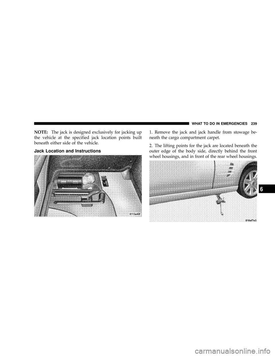 CHRYSLER CROSSFIRE 2008 1.G Owners Manual NOTE:The jack is designed exclusively for jacking up
the vehicle at the specified jack location points built
beneath either side of the vehicle.
Jack Location and Instructions
1. Remove the jack and j CHRYSLER CROSSFIRE 2008 1.G Owners Manual NOTE:The jack is designed exclusively for jacking up
the vehicle at the specified jack location points built
beneath either side of the vehicle.
Jack Location and Instructions
1. Remove the jack and j