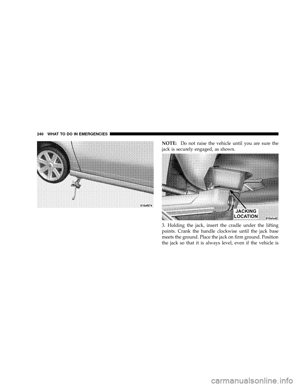 CHRYSLER CROSSFIRE 2008 1.G Owners Manual NOTE:Do not raise the vehicle until you are sure the
jack is securely engaged, as shown.
3. Holding the jack, insert the cradle under the lifting
points. Crank the handle clockwise until the jack base