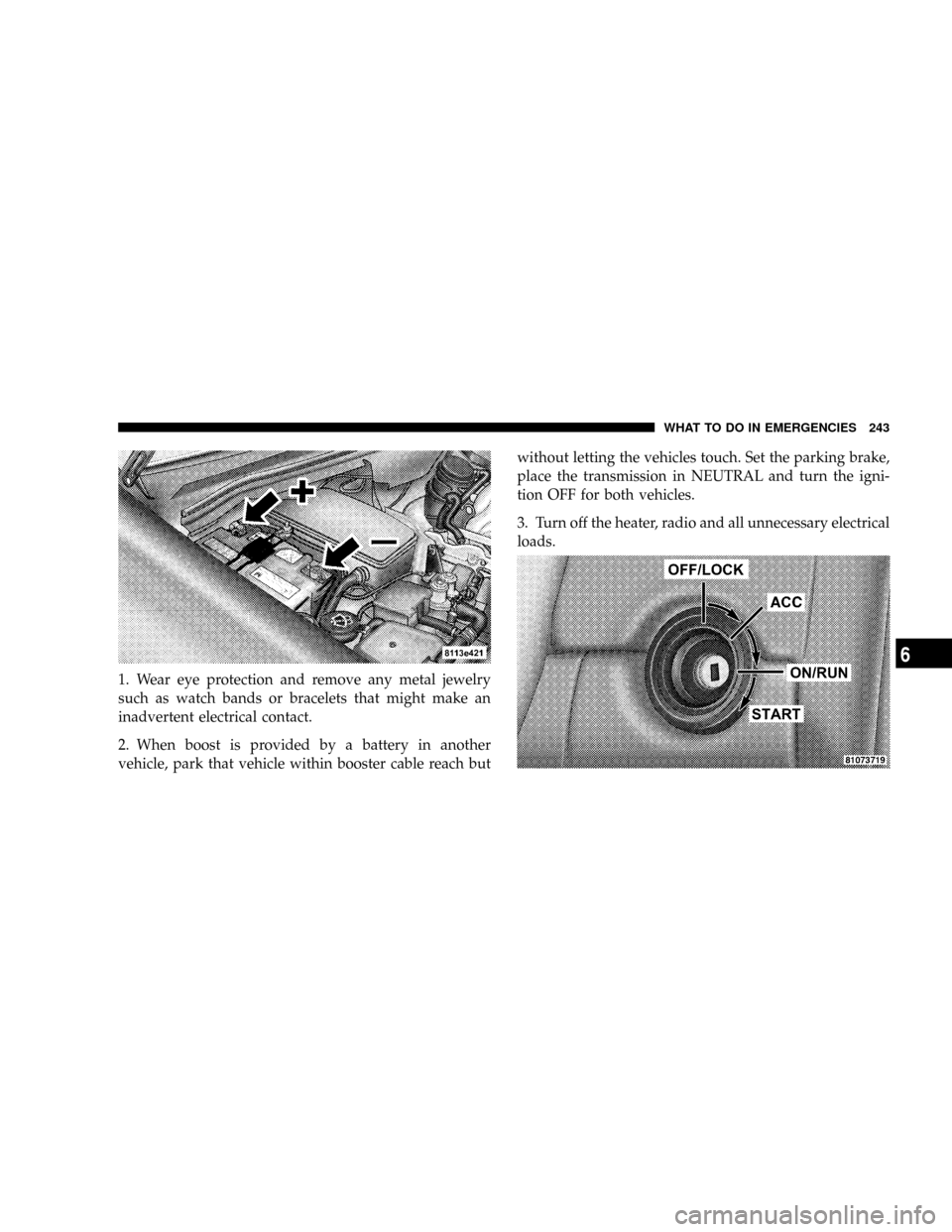CHRYSLER CROSSFIRE 2008 1.G Owners Manual 1. Wear eye protection and remove any metal jewelry
such as watch bands or bracelets that might make an
inadvertent electrical contact.
2. When boost is provided by a battery in another
vehicle, park CHRYSLER CROSSFIRE 2008 1.G Owners Manual 1. Wear eye protection and remove any metal jewelry
such as watch bands or bracelets that might make an
inadvertent electrical contact.
2. When boost is provided by a battery in another
vehicle, park