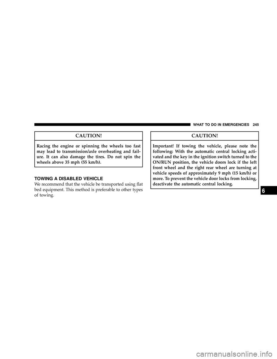 CHRYSLER CROSSFIRE 2008 1.G Repair Manual CAUTION!
Racing the engine or spinning the wheels too fast
may lead to transmission/axle overheating and fail-
ure. It can also damage the tires. Do not spin the
wheels above 35 mph (55 km/h).
TOWING 