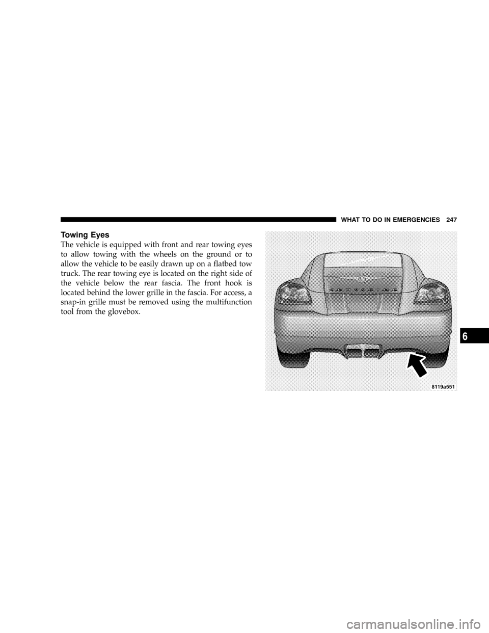 CHRYSLER CROSSFIRE 2008 1.G Owners Manual Towing Eyes
The vehicle is equipped with front and rear towing eyes
to allow towing with the wheels on the ground or to
allow the vehicle to be easily drawn up on a flatbed tow
truck. The rear towing CHRYSLER CROSSFIRE 2008 1.G Owners Manual Towing Eyes
The vehicle is equipped with front and rear towing eyes
to allow towing with the wheels on the ground or to
allow the vehicle to be easily drawn up on a flatbed tow
truck. The rear towing