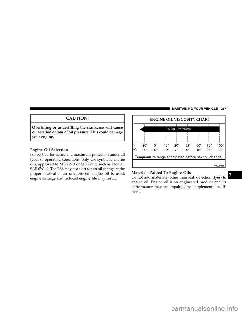 CHRYSLER CROSSFIRE 2008 1.G Owners Manual CAUTION!
Overfilling or underfilling the crankcase will cause
oil aeration or loss of oil pressure. This could damage
your engine.
Engine Oil Selection
For best performance and maximum protection unde