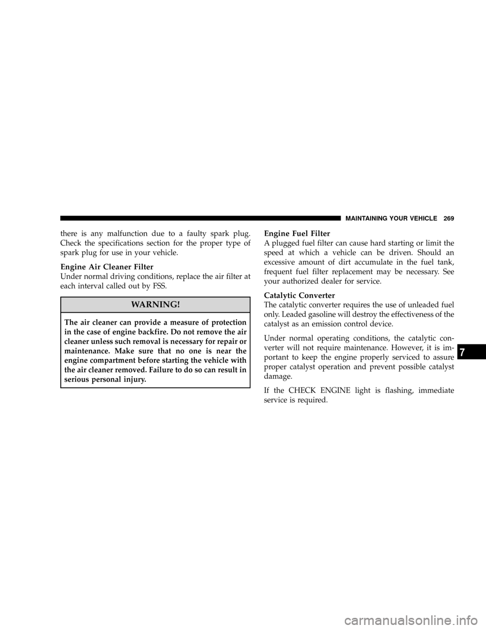 CHRYSLER CROSSFIRE 2008 1.G Owners Manual there is any malfunction due to a faulty spark plug.
Check the specifications section for the proper type of
spark plug for use in your vehicle.
Engine Air Cleaner Filter
Under normal driving conditio CHRYSLER CROSSFIRE 2008 1.G Owners Manual there is any malfunction due to a faulty spark plug.
Check the specifications section for the proper type of
spark plug for use in your vehicle.
Engine Air Cleaner Filter
Under normal driving conditio