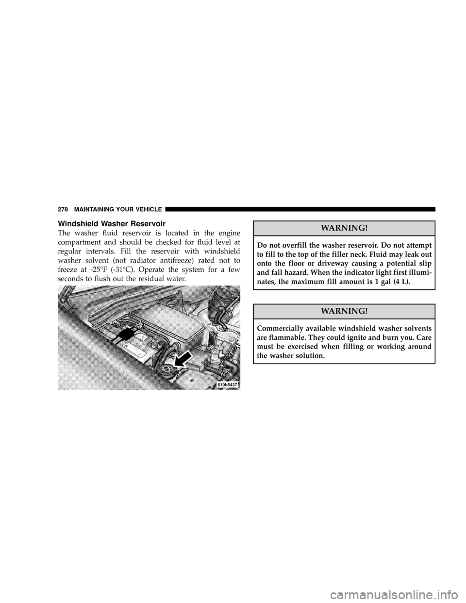 CHRYSLER CROSSFIRE 2008 1.G Owners Manual Windshield Washer Reservoir
The washer fluid reservoir is located in the engine
compartment and should be checked for fluid level at
regular intervals. Fill the reservoir with windshield
washer solven CHRYSLER CROSSFIRE 2008 1.G Owners Manual Windshield Washer Reservoir
The washer fluid reservoir is located in the engine
compartment and should be checked for fluid level at
regular intervals. Fill the reservoir with windshield
washer solven