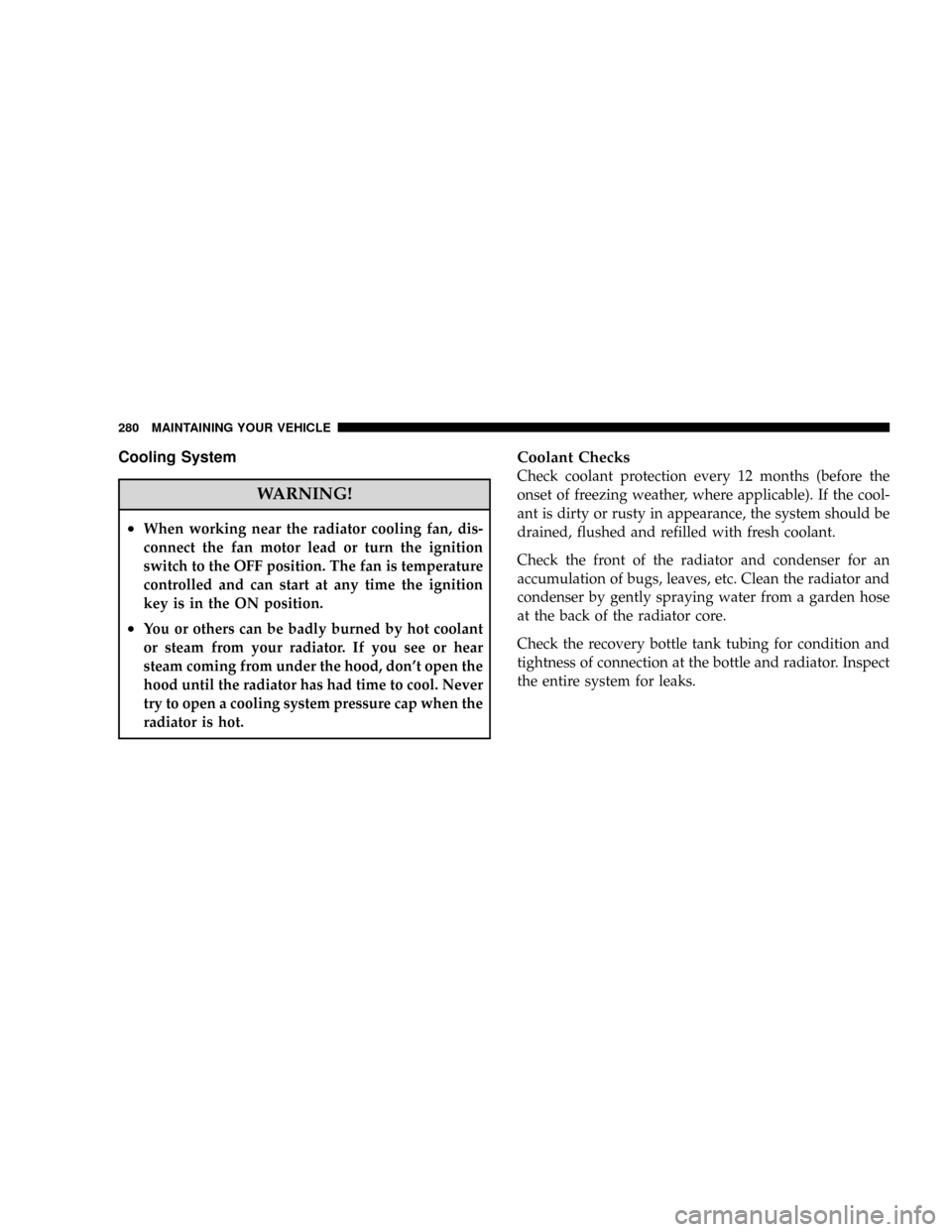 CHRYSLER CROSSFIRE 2008 1.G Owners Guide Cooling System
WARNING!
²When working near the radiator cooling fan, dis-
connect the fan motor lead or turn the ignition
switch to the OFF position. The fan is temperature
controlled and can start a