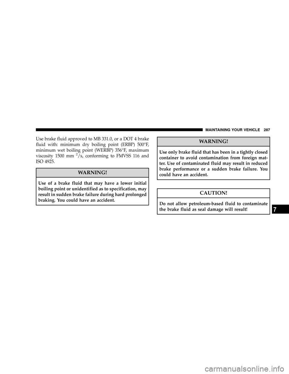 CHRYSLER CROSSFIRE 2008 1.G Owners Manual Use brake fluid approved to MB 331.0, or a DOT 4 brake
fluid with: minimum dry boiling point (ERBP) 500ÉF,
minimum wet boiling point (WERBP) 356ÉF, maximum
viscosity 1500 mm
2/s, conforming to FMVSS