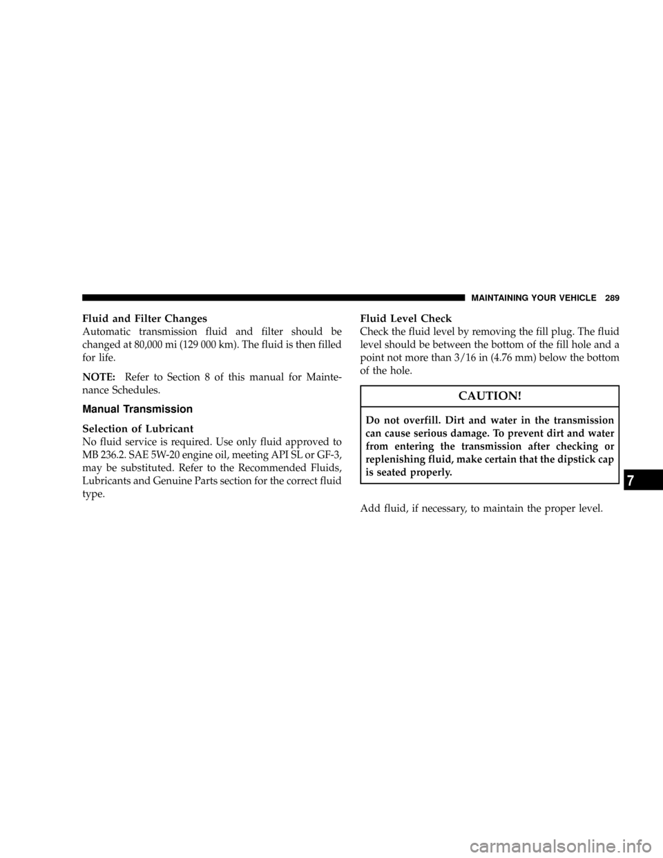 CHRYSLER CROSSFIRE 2008 1.G Owners Manual Fluid and Filter Changes
Automatic transmission fluid and filter should be
changed at 80,000 mi (129 000 km). The fluid is then filled
for life.
NOTE:Refer to Section 8 of this manual for Mainte-
nanc CHRYSLER CROSSFIRE 2008 1.G Owners Manual Fluid and Filter Changes
Automatic transmission fluid and filter should be
changed at 80,000 mi (129 000 km). The fluid is then filled
for life.
NOTE:Refer to Section 8 of this manual for Mainte-
nanc