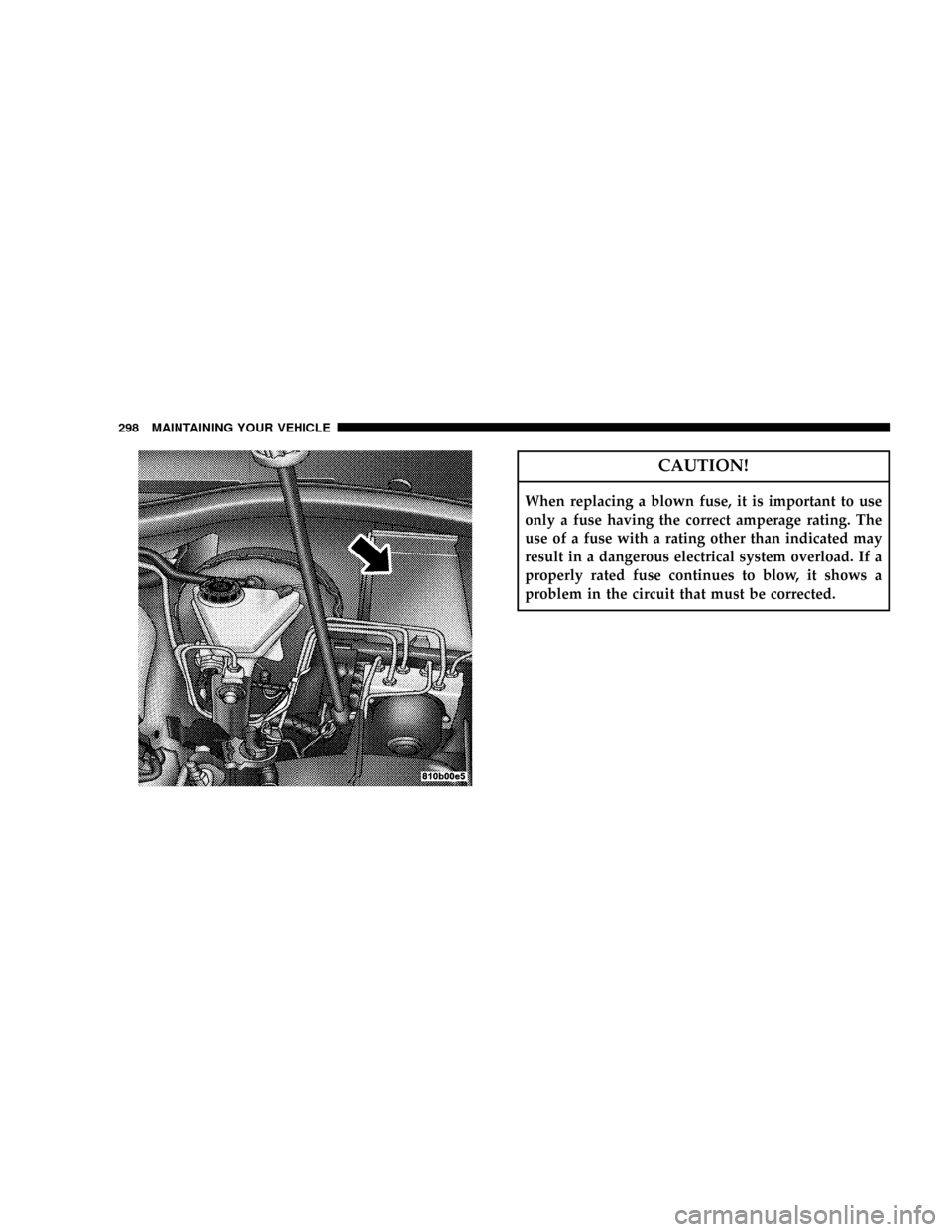 CHRYSLER CROSSFIRE 2008 1.G Owners Manual CAUTION!
When replacing a blown fuse, it is important to use
only a fuse having the correct amperage rating. The
use of a fuse with a rating other than indicated may
result in a dangerous electrical s CHRYSLER CROSSFIRE 2008 1.G Owners Manual CAUTION!
When replacing a blown fuse, it is important to use
only a fuse having the correct amperage rating. The
use of a fuse with a rating other than indicated may
result in a dangerous electrical s