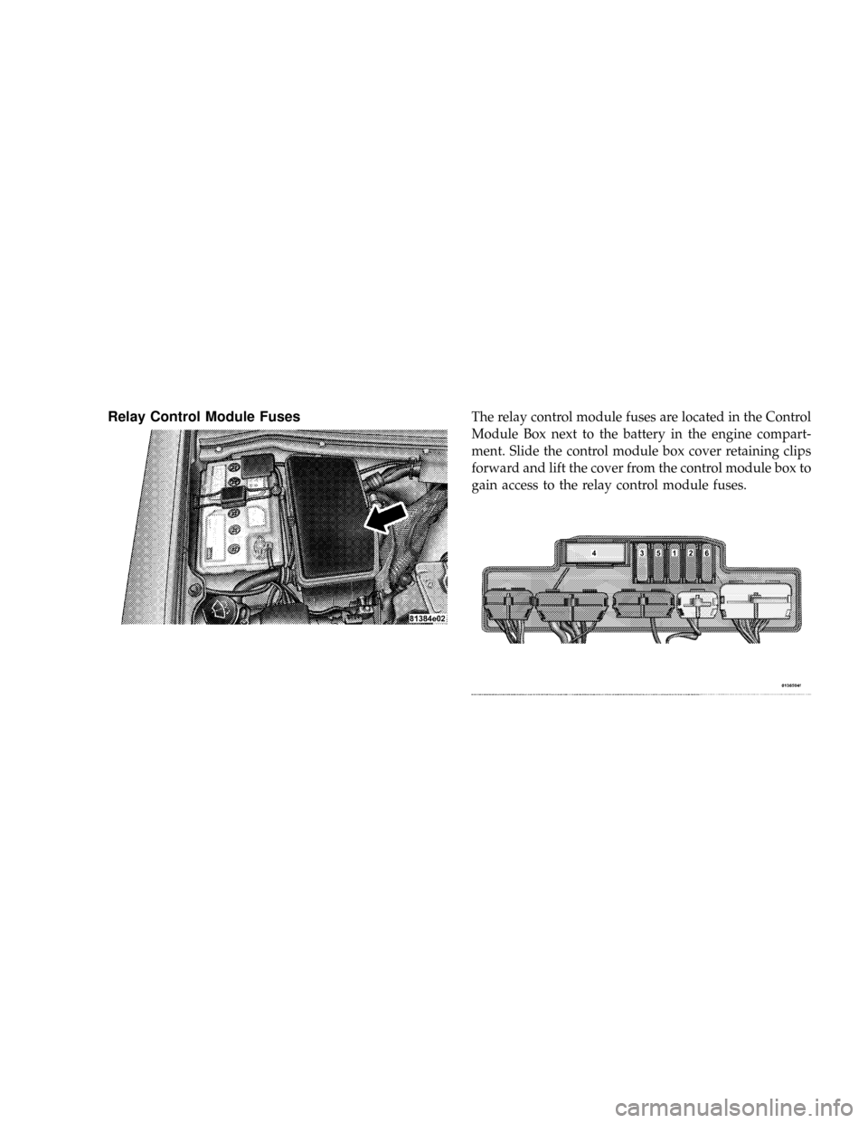 CHRYSLER CROSSFIRE 2008 1.G Owners Manual Relay Control Module FusesThe relay control module fuses are located in the Control
Module Box next to the battery in the engine compart-
ment. Slide the control module box cover retaining clips
forwa