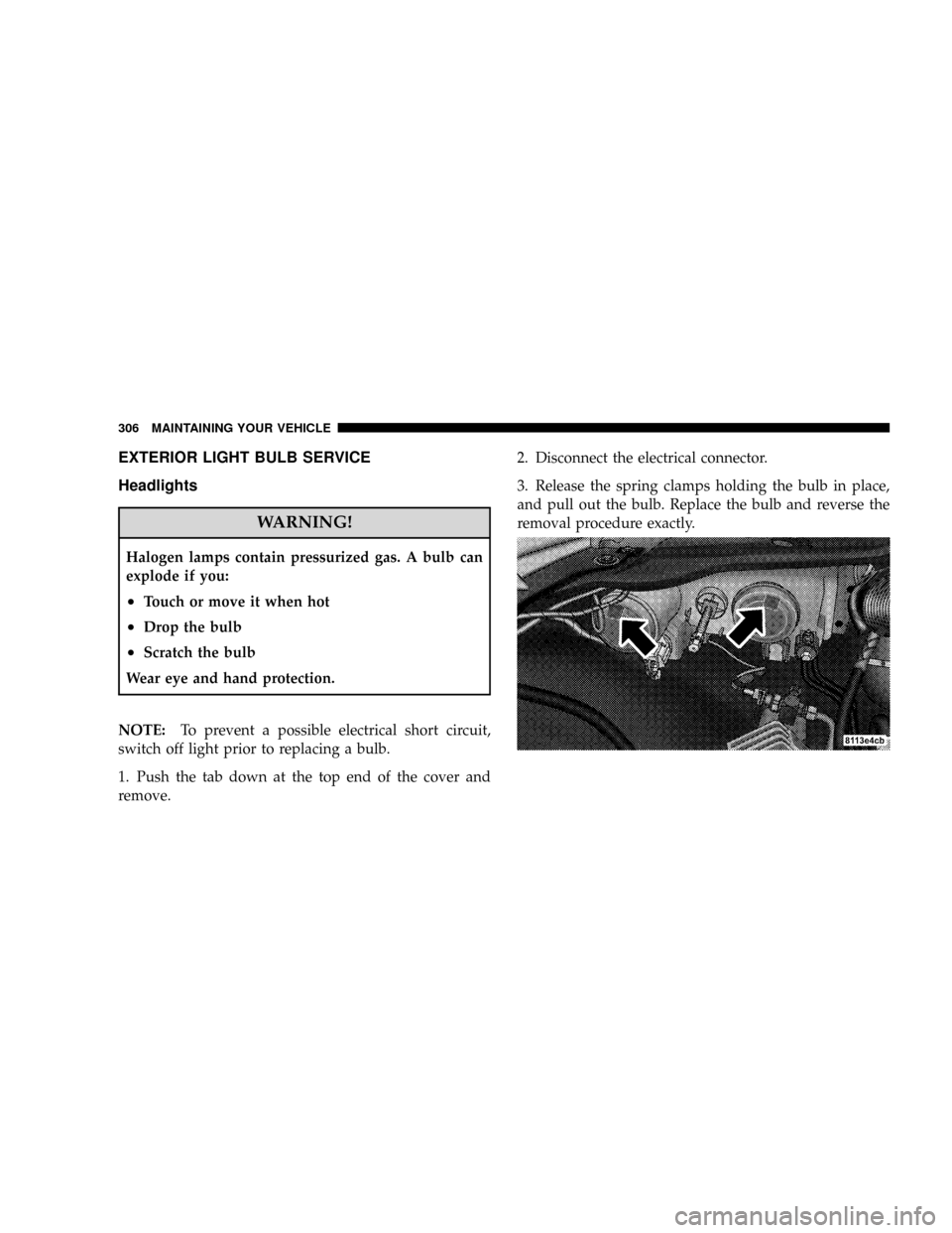 CHRYSLER CROSSFIRE 2008 1.G Owners Manual EXTERIOR LIGHT BULB SERVICE
Headlights
WARNING!
Halogen lamps contain pressurized gas. A bulb can
explode if you:
²Touch or move it when hot
²Drop the bulb
²Scratch the bulb
Wear eye and hand prote