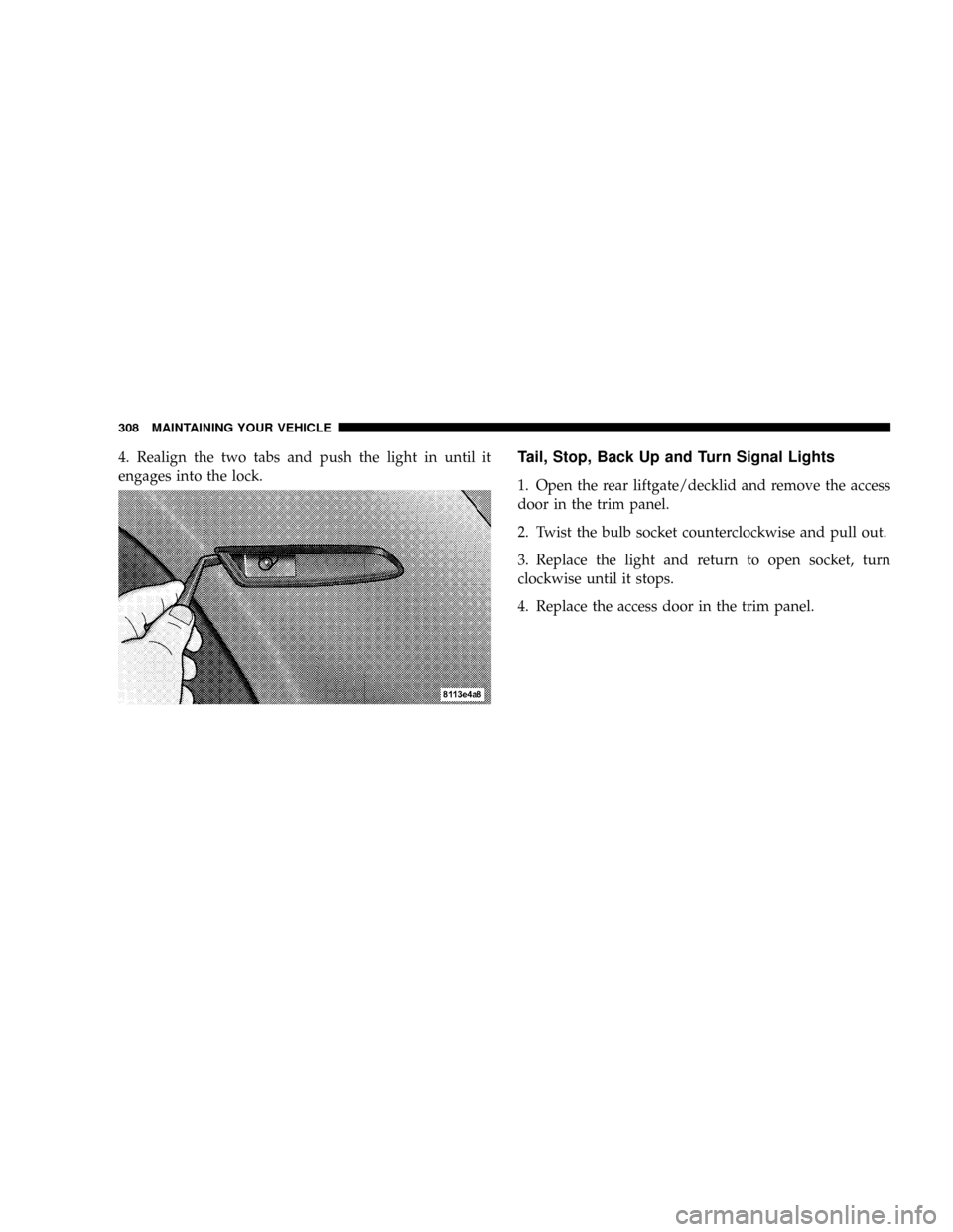 CHRYSLER CROSSFIRE 2008 1.G User Guide 4. Realign the two tabs and push the light in until it
engages into the lock.Tail, Stop, Back Up and Turn Signal Lights
1. Open the rear liftgate/decklid and remove the access
door in the trim panel.
