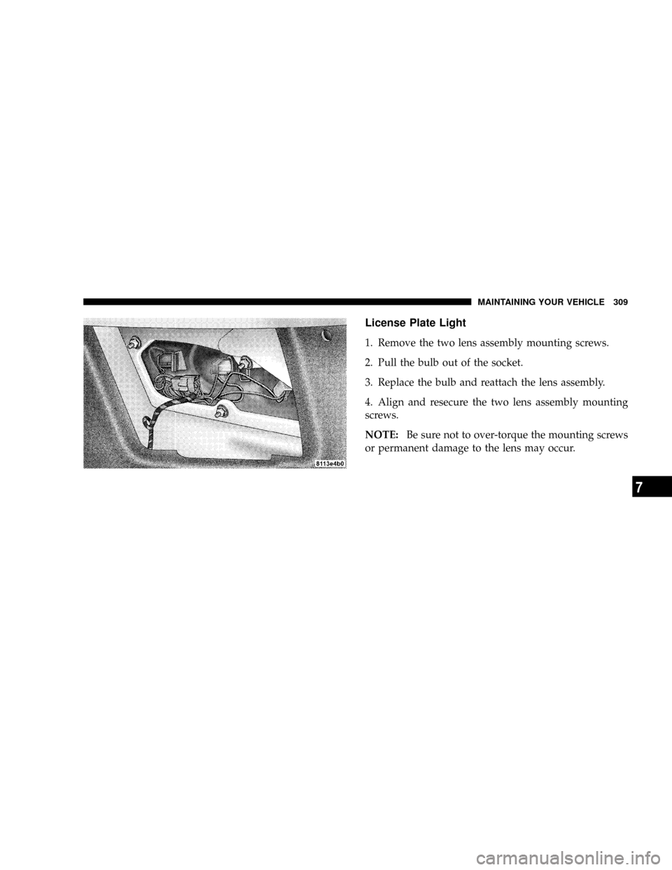 CHRYSLER CROSSFIRE 2008 1.G Owners Manual License Plate Light
1. Remove the two lens assembly mounting screws.
2. Pull the bulb out of the socket.
3. Replace the bulb and reattach the lens assembly.
4. Align and resecure the two lens assembly CHRYSLER CROSSFIRE 2008 1.G Owners Manual License Plate Light
1. Remove the two lens assembly mounting screws.
2. Pull the bulb out of the socket.
3. Replace the bulb and reattach the lens assembly.
4. Align and resecure the two lens assembly