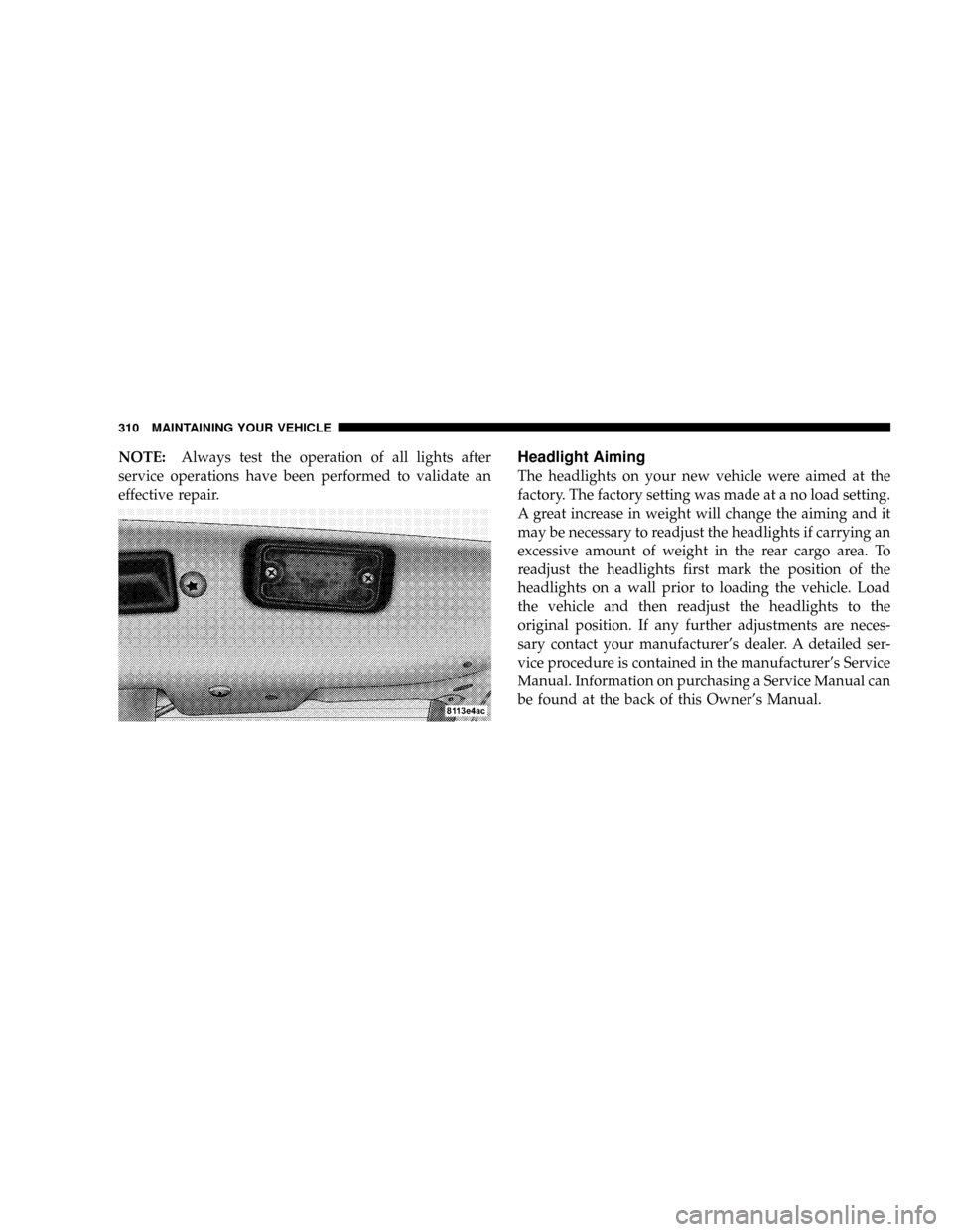 CHRYSLER CROSSFIRE 2008 1.G Owners Manual NOTE:Always test the operation of all lights after
service operations have been performed to validate an
effective repair.Headlight Aiming
The headlights on your new vehicle were aimed at the
factory. CHRYSLER CROSSFIRE 2008 1.G Owners Manual NOTE:Always test the operation of all lights after
service operations have been performed to validate an
effective repair.Headlight Aiming
The headlights on your new vehicle were aimed at the
factory.