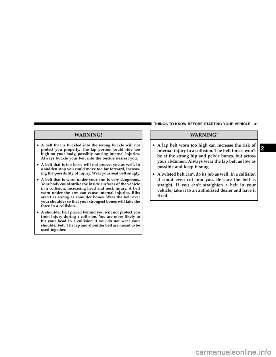 CHRYSLER CROSSFIRE 2008 1.G Owners Manual WARNING!
²A belt that is buckled into the wrong buckle will not
protect you properly. The lap portion could ride too
high on your body, possibly causing internal injuries.
Always buckle your belt int