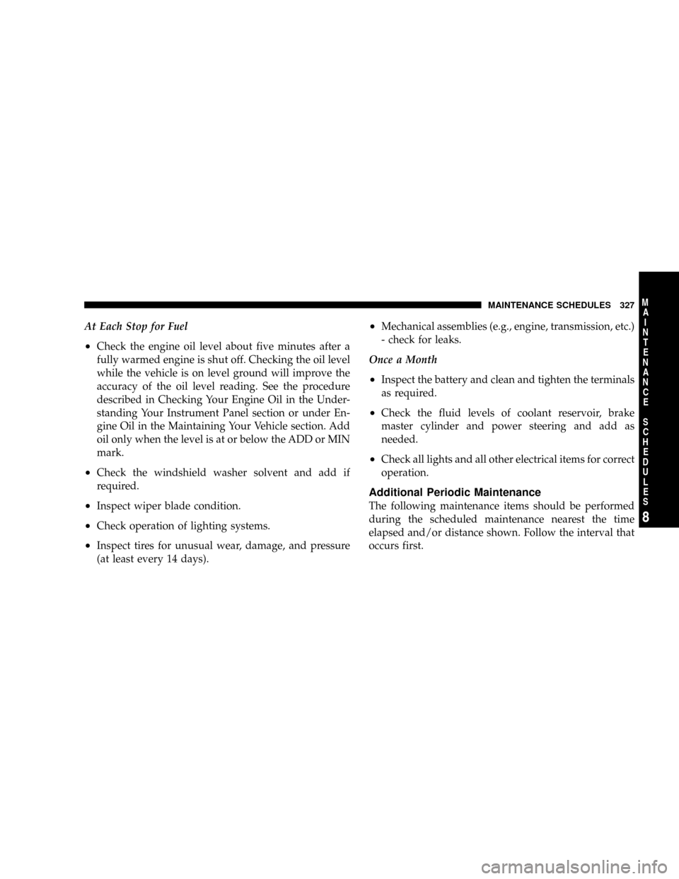 CHRYSLER CROSSFIRE 2008 1.G User Guide At Each Stop for Fuel
²Check the engine oil level about five minutes after a
fully warmed engine is shut off. Checking the oil level
while the vehicle is on level ground will improve the
accuracy of 