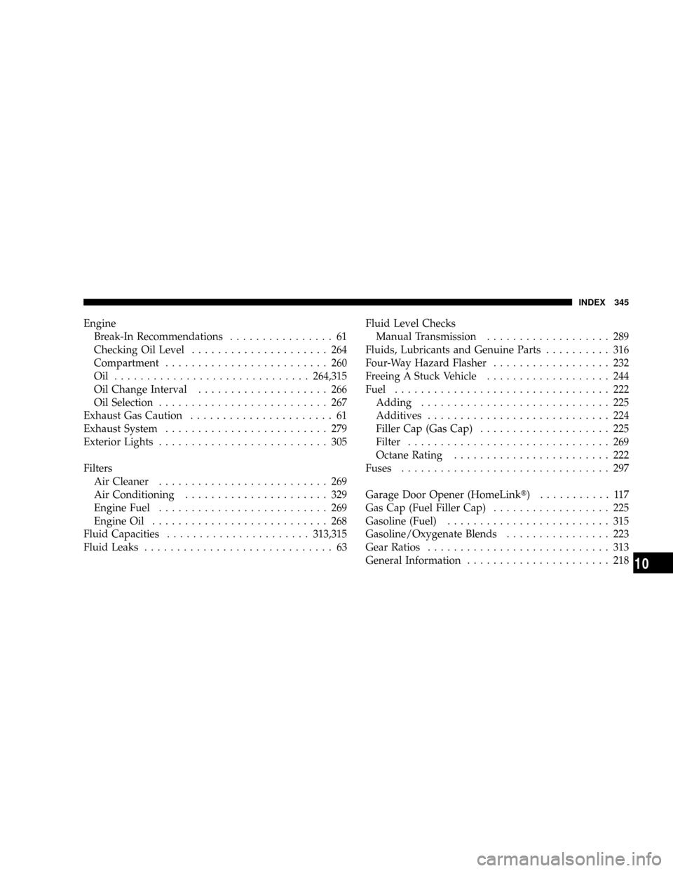 CHRYSLER CROSSFIRE 2008 1.G User Guide Engine
Break-In Recommendations................ 61
Checking Oil Level..................... 264
Compartment......................... 260
Oil ..............................264,315
Oil Change Interval...