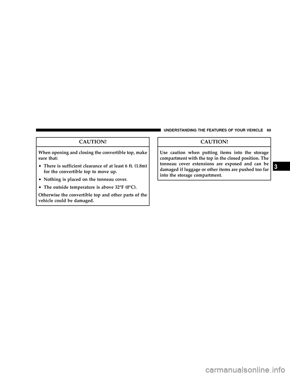 CHRYSLER CROSSFIRE 2008 1.G Manual PDF CAUTION!
When opening and closing the convertible top, make
sure that:
²There is sufficient clearance of at least 6 ft. (1.8m)
for the convertible top to move up.
²Nothing is placed on the tonneau c