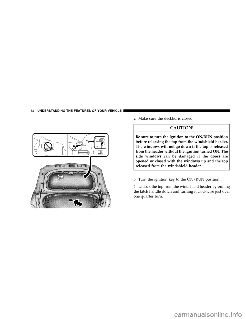 CHRYSLER CROSSFIRE 2008 1.G Owners Manual 2. Make sure the decklid is closed.
CAUTION!
Be sure to turn the ignition to the ON/RUN position
before releasing the top from the windshield header.
The windows will not go down if the top is release