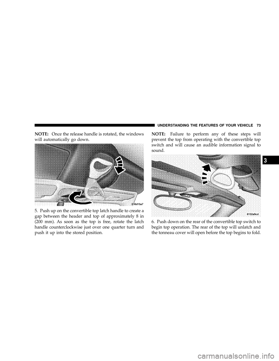 CHRYSLER CROSSFIRE 2008 1.G Owners Manual NOTE:Once the release handle is rotated, the windows
will automatically go down.
5. Push up on the convertible top latch handle to create a
gap between the header and top of approximately 8 in
(200 mm