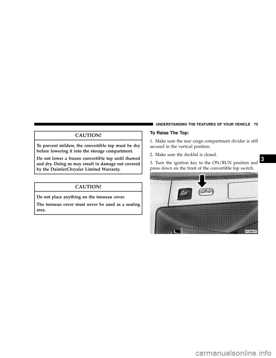 CHRYSLER CROSSFIRE 2008 1.G Manual PDF CAUTION!
To prevent mildew, the convertible top must be dry
before lowering it into the storage compartment.
Do not lower a frozen convertible top until thawed
and dry. Doing so may result in damage n