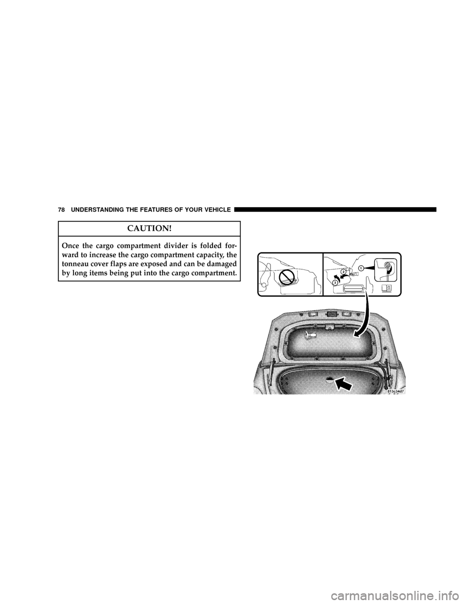 CHRYSLER CROSSFIRE 2008 1.G Manual PDF CAUTION!
Once the cargo compartment divider is folded for-
ward to increase the cargo compartment capacity, the
tonneau cover flaps are exposed and can be damaged
by long items being put into the carg