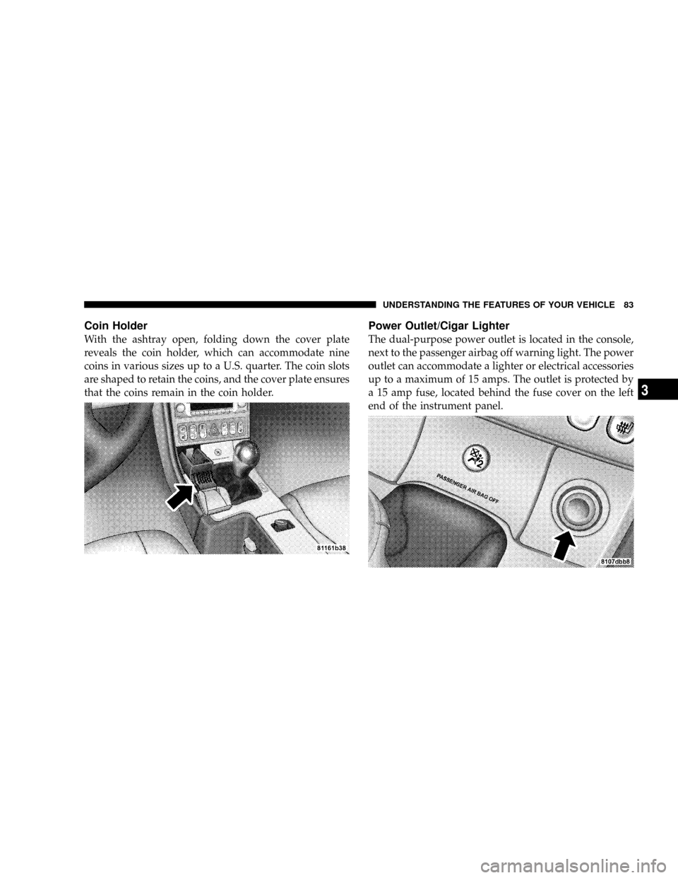 CHRYSLER CROSSFIRE 2008 1.G User Guide Coin Holder
With the ashtray open, folding down the cover plate
reveals the coin holder, which can accommodate nine
coins in various sizes up to a U.S. quarter. The coin slots
are shaped to retain the